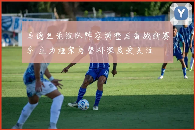 马德里竞技队阵容调整后备战新赛季 主力框架与替补深度受关注