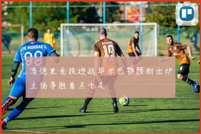 马德里竞技迎战毕尔巴鄂预测出炉主场争胜看点十足