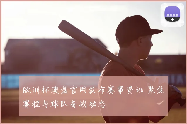 欧洲杯澳盘官网发布赛事资讯 聚焦赛程与球队备战动态
