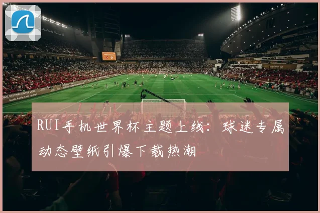 RUI手机世界杯主题上线：球迷专属动态壁纸引爆下载热潮