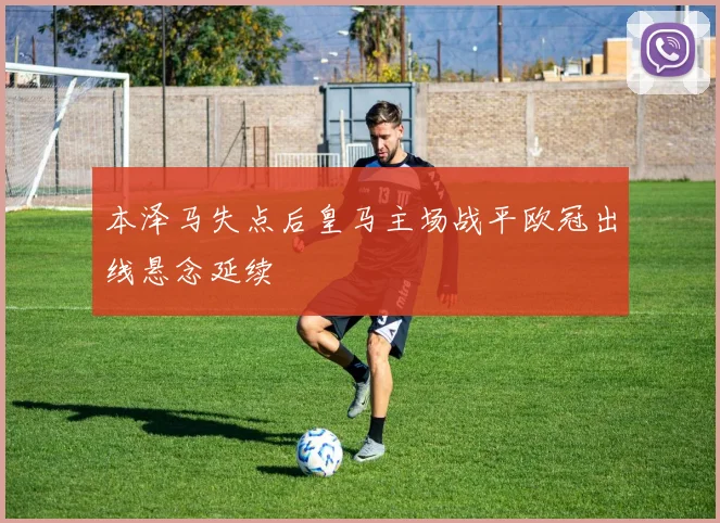 本泽马失点后皇马主场战平欧冠出线悬念延续
