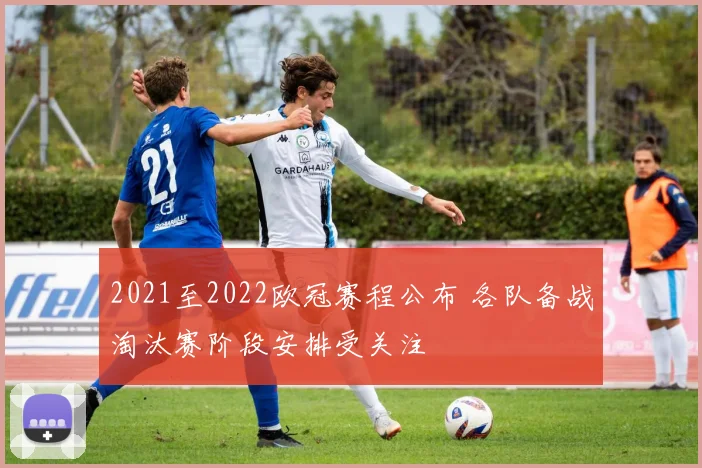 2021至2022欧冠赛程公布 各队备战淘汰赛阶段安排受关注