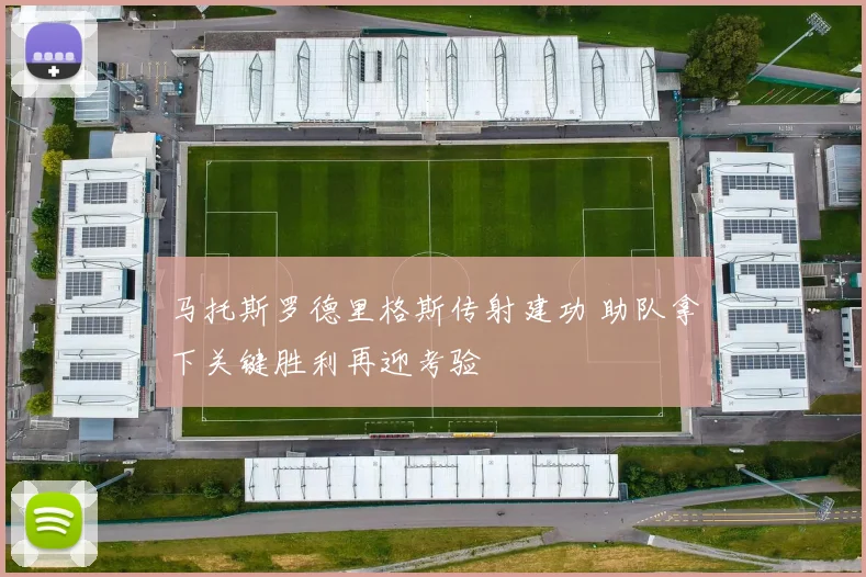 马托斯罗德里格斯传射建功 助队拿下关键胜利再迎考验