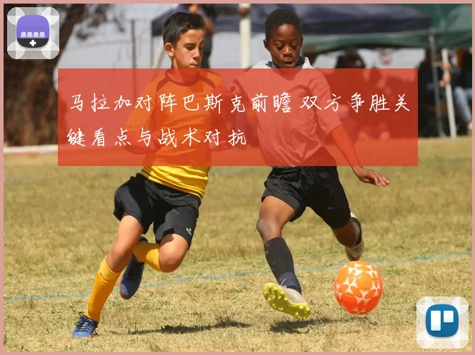 马拉加对阵巴斯克前瞻 双方争胜关键看点与战术对抗