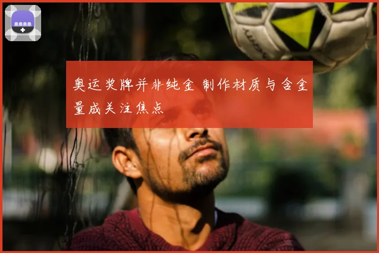 奥运奖牌并非纯金 制作材质与含金量成关注焦点