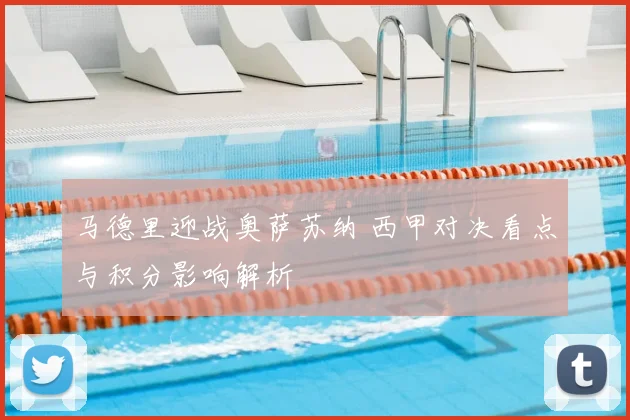 马德里迎战奥萨苏纳 西甲对决看点与积分影响解析