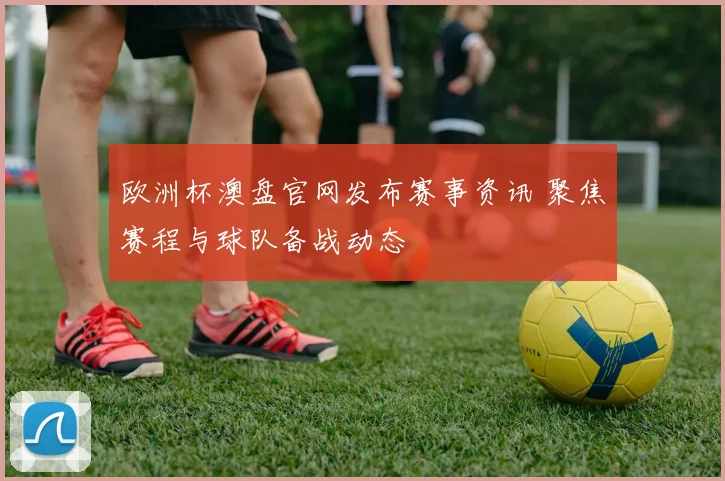 欧洲杯澳盘官网发布赛事资讯 聚焦赛程与球队备战动态