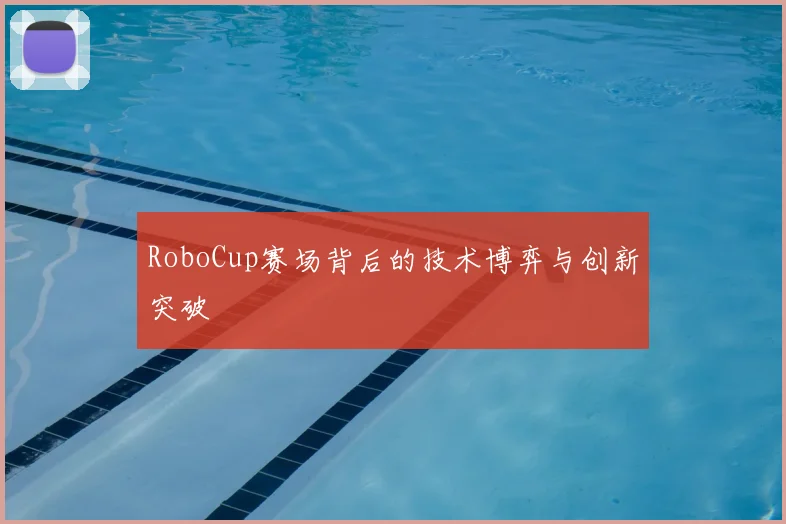 RoboCup赛场背后的技术博弈与创新突破