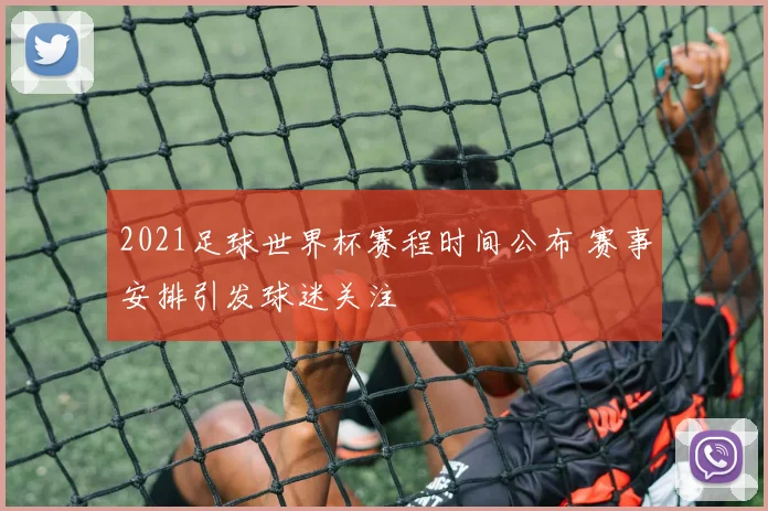 2021足球世界杯赛程时间公布 赛事安排引发球迷关注