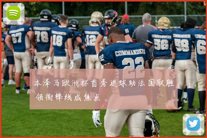 本泽马欧洲杯首秀进球助法国取胜 领衔锋线成焦点