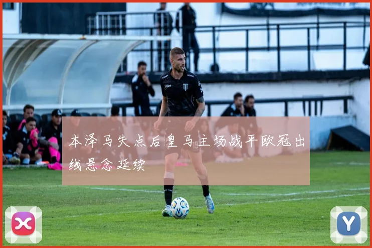 本泽马失点后皇马主场战平欧冠出线悬念延续