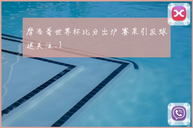 摩洛哥世界杯比分出炉 赛果引发球迷关注_1