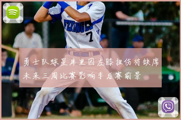 勇士队球星库里因左膝扭伤将缺席未来三周比赛影响季后赛前景