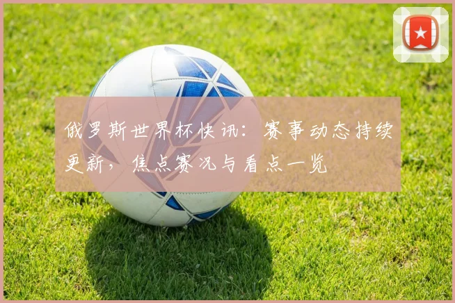 俄罗斯世界杯快讯:赛事动态持续更新,焦点赛况与看点一览