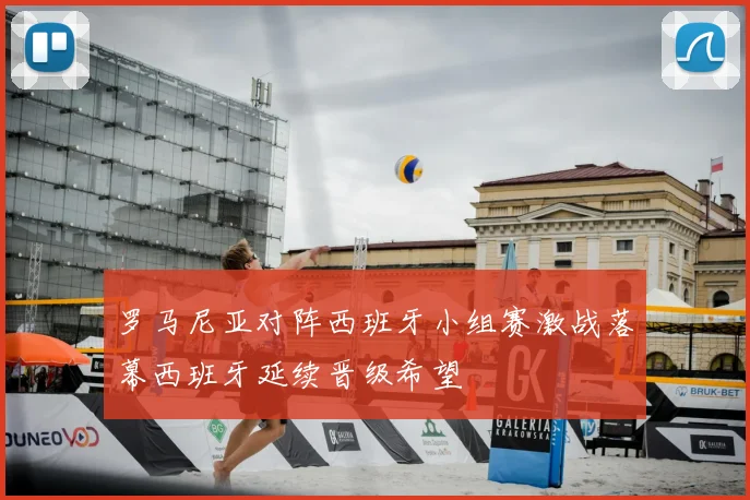 罗马尼亚对阵西班牙小组赛激战落幕西班牙延续晋级希望