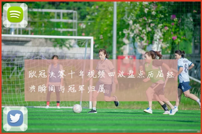 欧冠决赛十年视频回放盘点历届经典瞬间与冠军归属