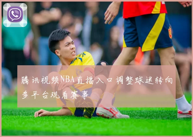 腾讯视频NBA直播入口调整球迷转向多平台观看赛事