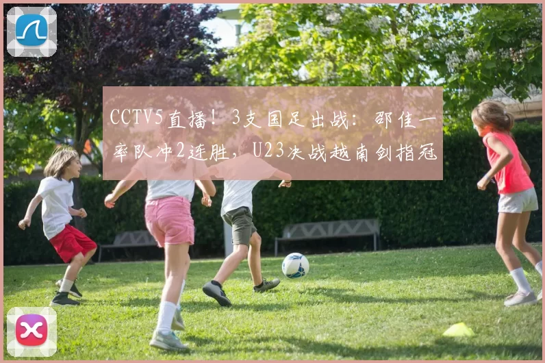 CCTV5直播！3支国足出战：邵佳一率队冲2连胜，U23决战越南剑指冠军