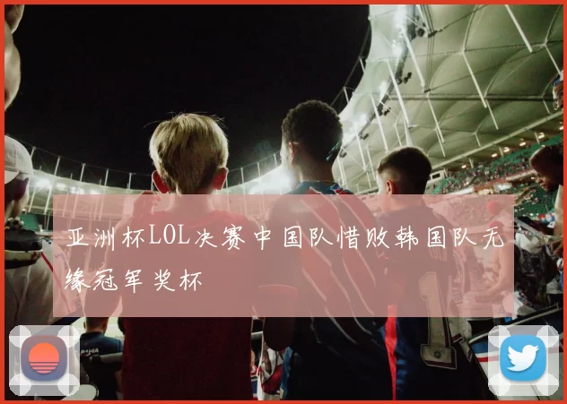 亚洲杯LOL决赛中国队惜败韩国队无缘冠军奖杯