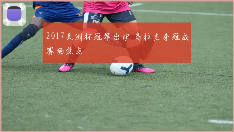 2017美洲杯冠军出炉 乌拉圭夺冠成赛场焦点