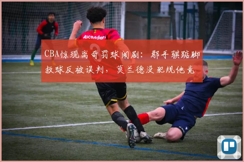 CBA惊现离奇罚球闹剧：鄢手骐踮脚救球反被误判，莫兰德没犯规他竟站上罚球线_裁判_比赛_辽宁