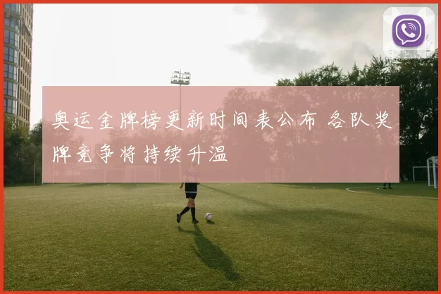 奥运金牌榜更新时间表公布 各队奖牌竞争将持续升温