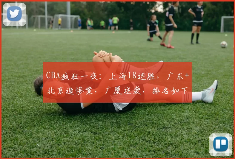 CBA疯狂一夜：上海18连胜，广东+北京造惨案，广厦逆袭，排名如下