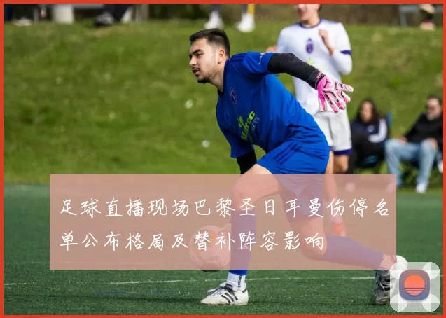 足球直播现场巴黎圣日耳曼伤停名单公布格局及替补阵容影响