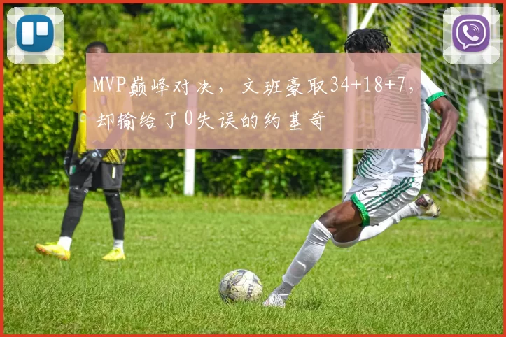 MVP巅峰对决，文班豪取34+18+7，却输给了0失误的约基奇