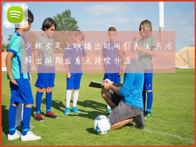 少林女足上映播出时间引关注 片方释出排期后看点持续升温