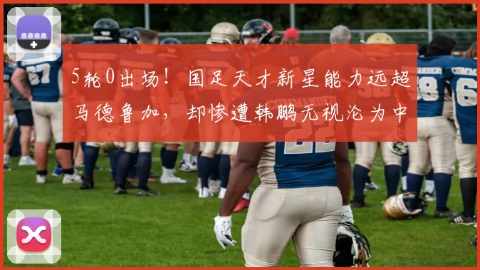 5轮0出场！国足天才新星能力远超马德鲁加，却惨遭韩鹏无视沦为中超摆设_山东泰山_中场_亚洲杯
