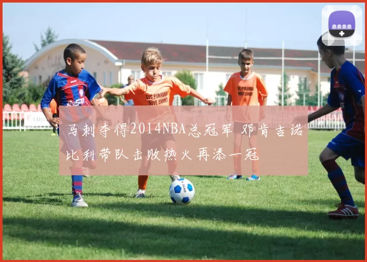 马刺夺得2014NBA总冠军 邓肯吉诺比利带队击败热火再添一冠