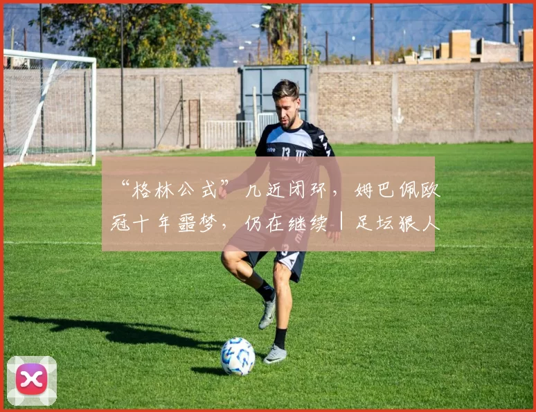 “格林公式”几近闭环，姆巴佩欧冠十年噩梦，仍在继续｜足坛狠人