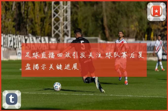 足球直播回放引发关注 球队赛后复盘揭示关键进展