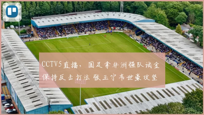 CCTV5直播，国足拿非洲强队试金 保持反击打法 张玉宁韦世豪攻坚