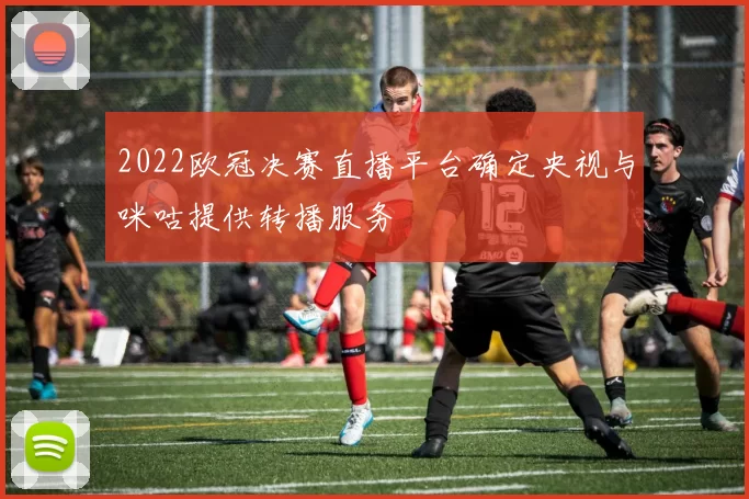 2022欧冠决赛直播平台确定央视与咪咕提供转播服务