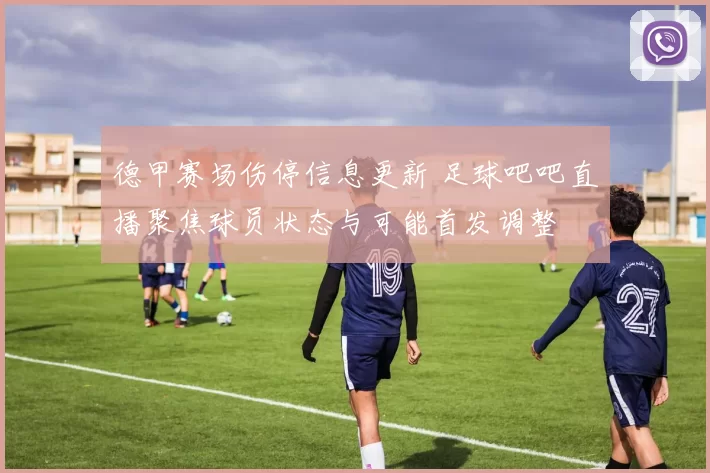 德甲赛场伤停信息更新 足球吧吧直播聚焦球员状态与可能首发调整