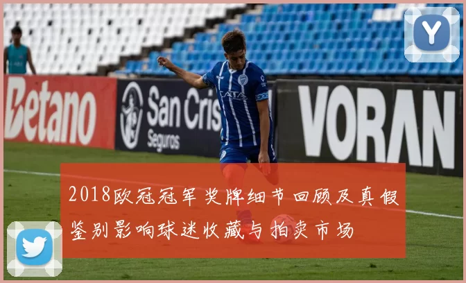 2018欧冠冠军奖牌细节回顾及真假鉴别影响球迷收藏与拍卖市场