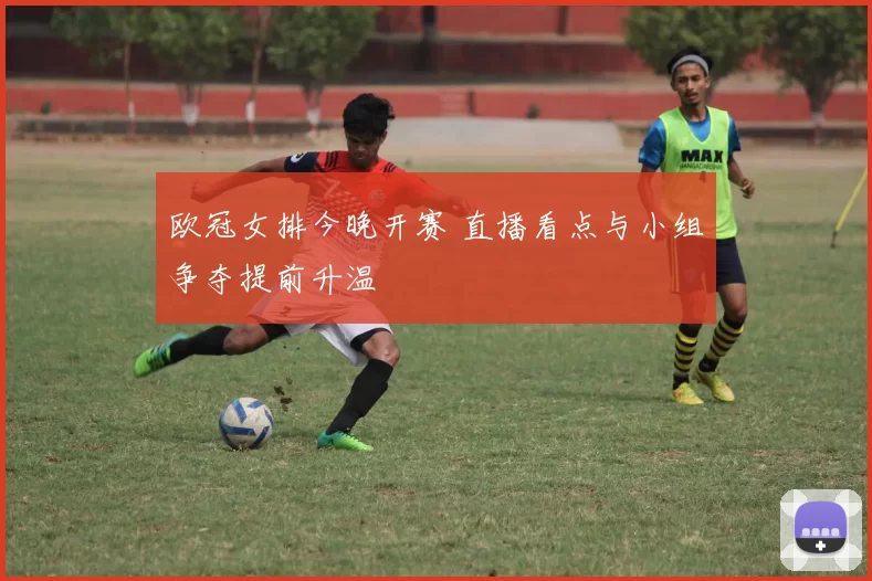 欧冠女排今晚开赛 直播看点与小组争夺提前升温