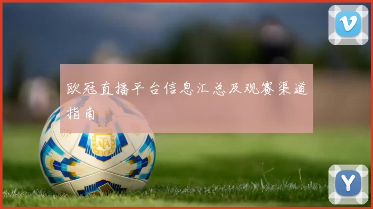 欧冠直播平台信息汇总及观赛渠道指南