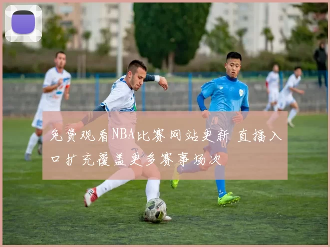 免费观看NBA比赛网站更新 直播入口扩充覆盖更多赛事场次