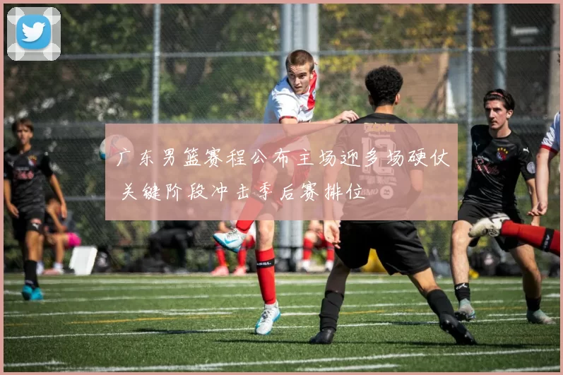 广东男篮赛程公布主场迎多场硬仗 关键阶段冲击季后赛排位