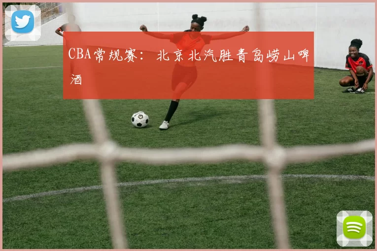 CBA常规赛：北京北汽胜青岛崂山啤酒